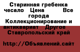 Старинная гребенка чесало › Цена ­ 350 - Все города Коллекционирование и антиквариат » Другое   . Ставропольский край